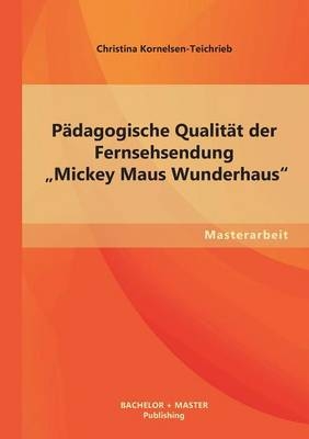 P&auml;dagogische Qualit&auml;t der Fernsehsendung &bdquo;Mickey Maus Wunderhaus&ldquo; - Christina Kornelsen-Teichrieb