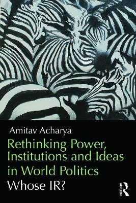 Rethinking Power, Institutions and Ideas in World Politics - Amitav Acharya