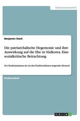 Die patriarchalische Hegemonie und ihre Auswirkung auf die Ehe in S&Atilde;&frac14;dkorea. Eine sozialkritische Betrachtung - Benjamin Stark