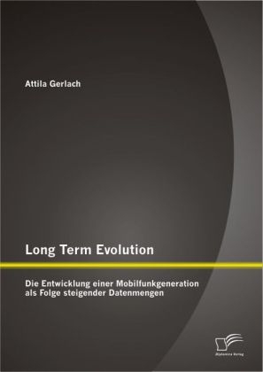 Long Term Evolution: Die Entwicklung einer Mobilfunkgeneration als Folge steigender Datenmengen - Attila Gerlach