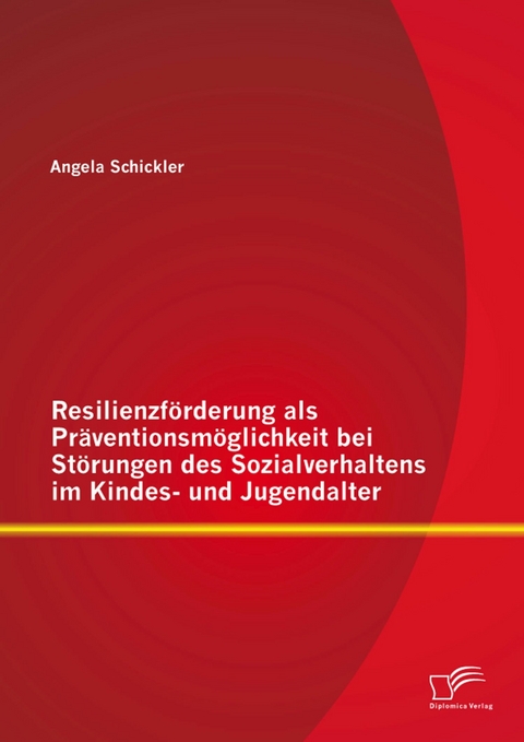 Resilienzf&ouml;rderung als Pr&auml;ventionsm&ouml;glichkeit bei St&ouml;rungen des Sozialverhaltens im Kindes- und Jugendalter - Angela Schickler