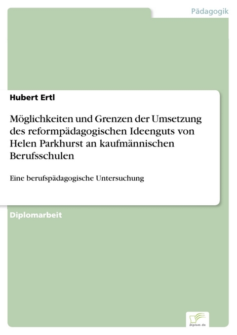 M&ouml;glichkeiten und Grenzen der Umsetzung des reformp&auml;dagogischen Ideenguts von Helen Parkhurst an kaufm&auml;nnischen Berufsschulen -  Hubert Ertl