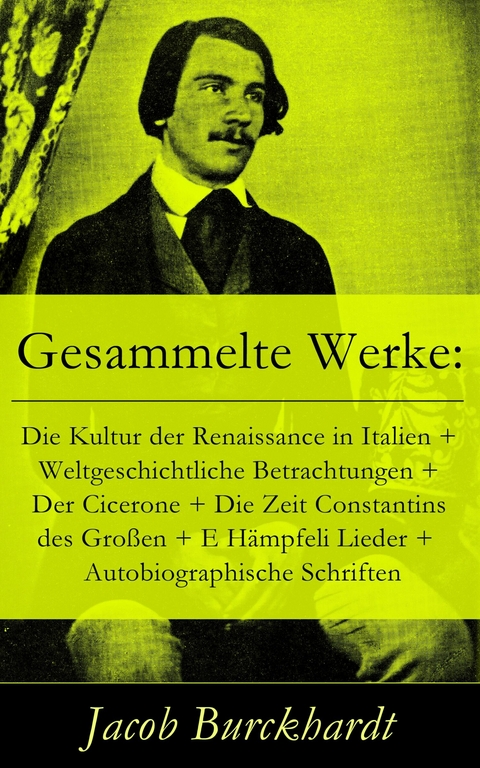 Gesammelte Werke: Die Kultur der Renaissance in Italien + Weltgeschichtliche Betrachtungen + Der Cicerone + Die Zeit Constantins des Gro&szlig;en + E H&auml;mpfeli Lieder + Autobiographische Schriften - Jacob Burckhardt