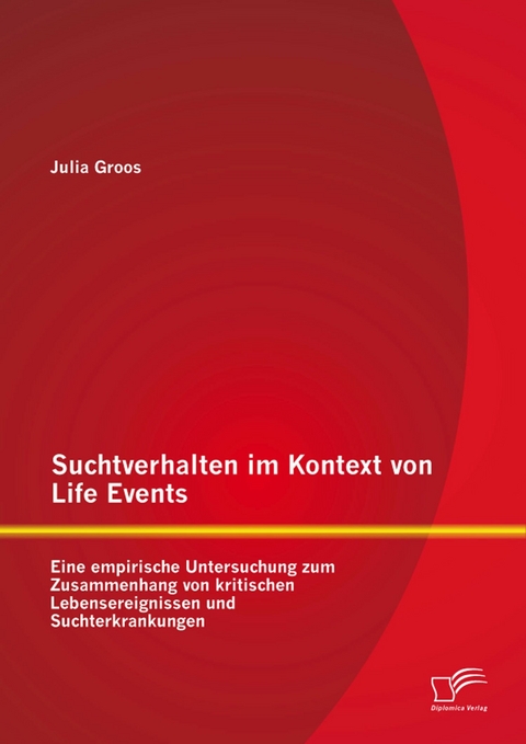 Suchtverhalten im Kontext von Life Events: Eine empirische Untersuchung zum Zusammenhang von kritischen Lebensereignissen und Suchterkrankungen - Julia Groos