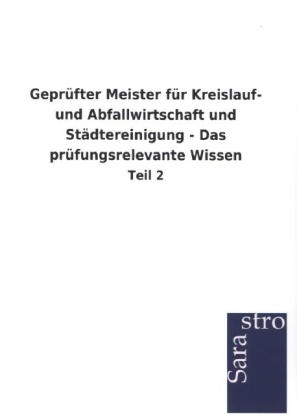 Gepr&uuml;fter Meister f&uuml;r Kreislauf- und Abfallwirtschaft und St&auml;dtereinigung - Das pr&uuml;fungsrelevante Wissen -  Hrsg. Sarastro GmbH