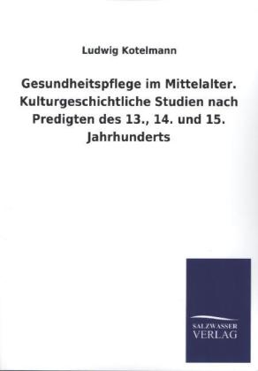 Gesundheitspflege im Mittelalter. Kulturgeschichtliche Studien nach Predigten des 13., 14. und 15. Jahrhunderts