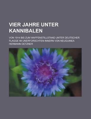 Vier Jahre Unter Kannibalen; Von 1914 Bis Zum Waffenstillstand Unter Deutscher Flagge Im Unerforschten Innern Von Neuguinea