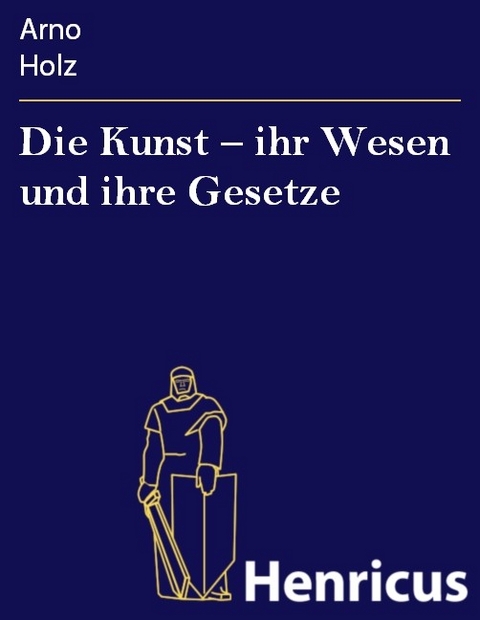 Die Kunst - ihr Wesen und ihre Gesetze -  Arno Holz