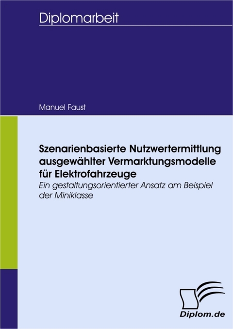 Szenarienbasierte Nutzwertermittlung ausgew&auml;hlter Vermarktungsmodelle f&uuml;r Elektrofahrzeuge - ein gestaltungsorientierter Ansatz am Beispiel der Miniklasse -  Manuel Faust