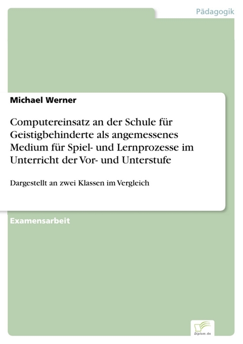 Computereinsatz an der Schule f&uuml;r Geistigbehinderte als angemessenes Medium f&uuml;r Spiel- und Lernprozesse im Unterricht der Vor- und Unterstufe -  Michael Werner