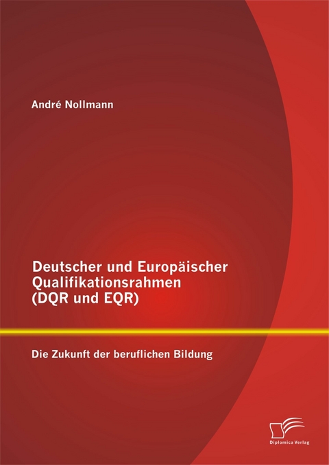 Deutscher und Europ&auml;ischer Qualifikationsrahmen (DQR und EQR): Die Zukunft der beruflichen Bildung - Andr&eacute; Nollmann