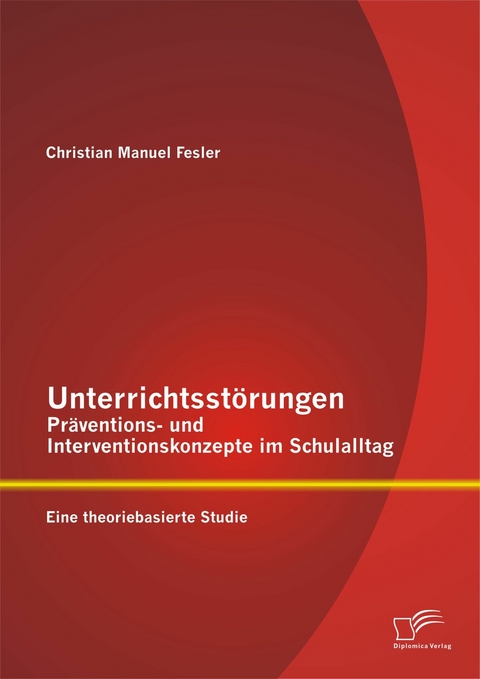 Unterrichtsst&ouml;rungen &ndash; Pr&auml;ventions- und Interventionskonzepte im Schulalltag: Eine theoriebasierte Studie - Christian Manuel Fesler