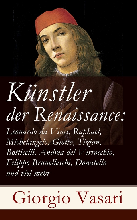 K&uuml;nstler der Renaissance: Leonardo da Vinci, Raphael, Michelangelo, Giotto, Tizian, Botticelli, Andrea del Verrocchio, Filippo Brunelleschi, Donatello und viel mehr - Giorgio Vasari