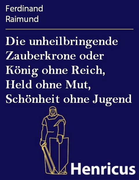 Die unheilbringende Zauberkrone oder K&ouml;nig ohne Reich, Held ohne Mut, Sch&ouml;nheit ohne Jugend -  Ferdinand Raimund