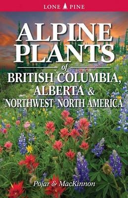 Alpine Plants of British Columbia, Alberta and Northwest North America - Andy MacKinnon, Dr. Jim Pojar