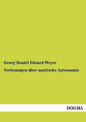 Vorlesungen &uuml;ber nautische Astronomie - Georg Daniel Eduard Weyer