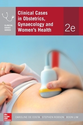 Clinical Cases in Obstetrics, Gynaecology and Women&rsquo;s Health - Caroline de Costa, Stephen Robson, Boon Lim