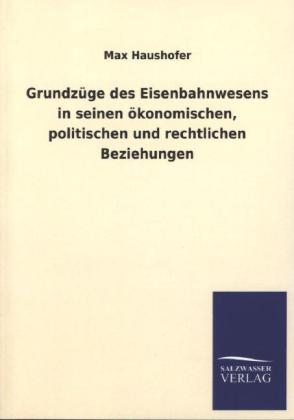 Grundz&Atilde;&frac14;ge des Eisenbahnwesens in seinen &Atilde;&para;konomischen, politischen und rechtlichen Beziehungen - Max Haushofer