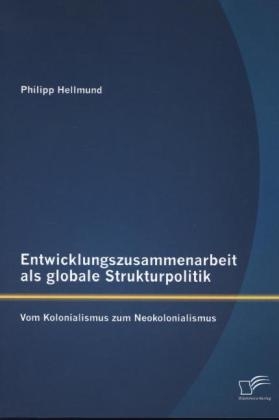 Entwicklungszusammenarbeit als globale Strukturpolitik: Vom Kolonialismus zum Neokolonialismus - Philipp Hellmund