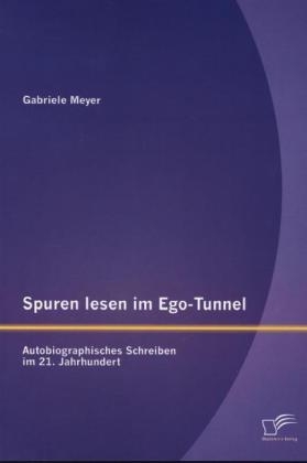 Spuren lesen im Ego-Tunnel: Autobiographisches Schreiben im 21. Jahrhundert - Gabriele Meyer