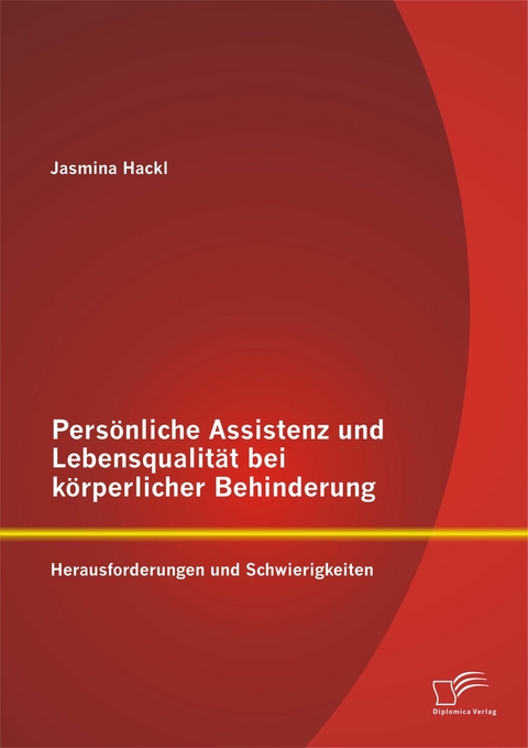 Pers&ouml;nliche Assistenz und Lebensqualit&auml;t bei k&ouml;rperlicher Behinderung: Herausforderungen und Schwierigkeiten - Jasmina Hackl