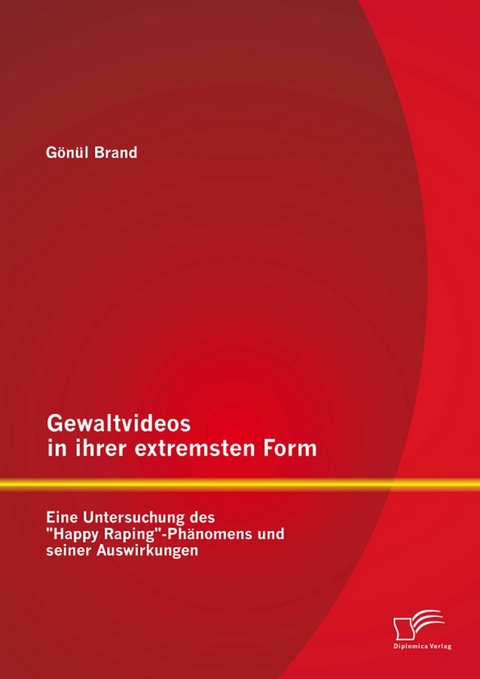 Gewaltvideos in ihrer extremsten Form: Eine Untersuchung des "Happy Raping"-Ph&auml;nomens und seiner Auswirkungen - G&ouml;n&uuml;l Brand