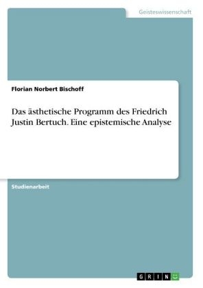 Das &Atilde;&curren;sthetische Programm des Friedrich Justin Bertuch. Eine epistemische Analyse - Florian Norbert Bischoff