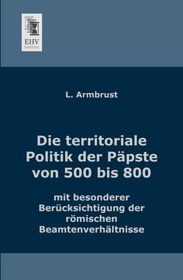 Die territoriale Politik der Päpste von 500 bis 800 mit besonderer Berücksichtigung der römischen Beamtenverhältnisse