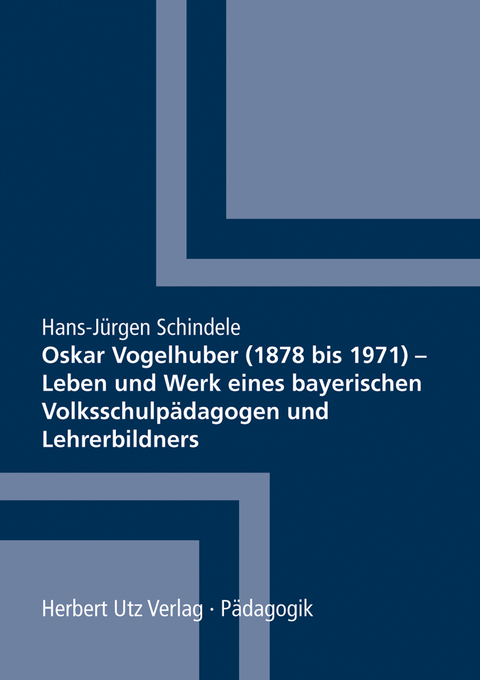 Oskar Vogelhuber (1878 bis 1971) &ndash; Leben und Werk eines bayerischen Volksschulp&auml;dagogen und Lehrerbildners - Hans-J&uuml;rgen Schindele