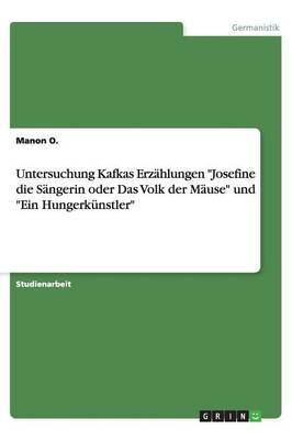 Untersuchung Kafkas Erz&Atilde;&curren;hlungen "Josefine die S&Atilde;&curren;ngerin oder Das Volk der M&Atilde;&curren;use" und "Ein Hungerk&Atilde;&frac14;nstler" - Manon O.
