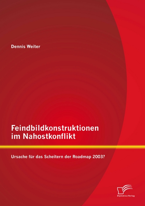 Feindbildkonstruktionen im Nahostkonflikt: Ursache f&uuml;r das Scheitern der Roadmap 2003? - Dennis Weiter