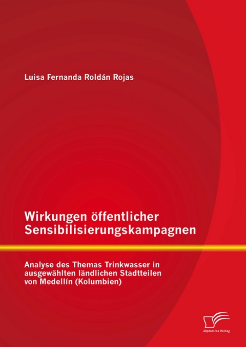 Wirkungen &ouml;ffentlicher Sensibilisierungskampagnen: Analyse des Themas Trinkwasser in ausgew&auml;hlten l&auml;ndlichen Stadtteilen von Medell&iacute;n (Kolumbien) - Luisa Fernanda Rold&aacute;n Rojas