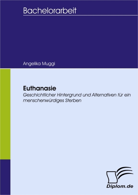 Euthanasie - Geschichtlicher Hintergrund und Alternativen f&uuml;r ein menschenw&uuml;rdiges Sterben -  Angelika Muggi
