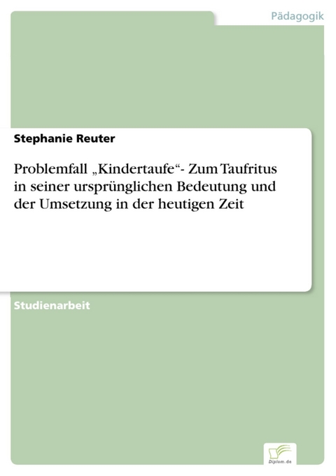Problemfall 'Kindertaufe'- Zum Taufritus in seiner urspr&uuml;nglichen Bedeutung und der Umsetzung in der heutigen Zeit -  Stephanie Reuter