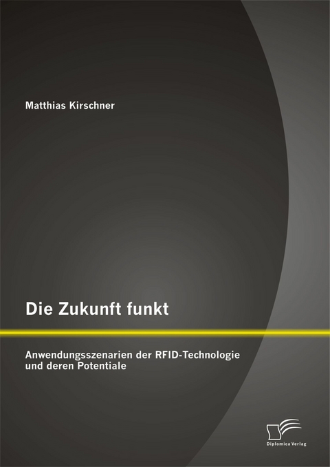 Die Zukunft funkt: Anwendungsszenarien der RFID-Technologie und deren Potentiale - Matthias Kirschner
