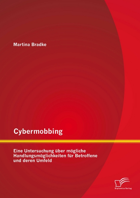 Cybermobbing: Eine Untersuchung &uuml;ber m&ouml;gliche Handlungsm&ouml;glichkeiten f&uuml;r Betroffene und deren Umfeld - Martina Bradke