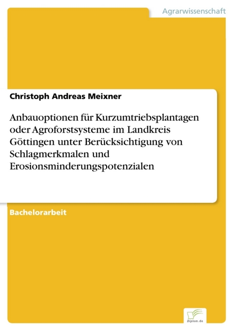 Anbauoptionen f&uuml;r Kurzumtriebsplantagen oder Agroforstsysteme im Landkreis G&ouml;ttingen unter Ber&uuml;cksichtigung von Schlagmerkmalen und Erosionsminderungspotenzialen -  Christoph Andreas Meixner