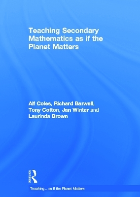 Teaching Secondary Mathematics as if the Planet Matters - Alf Coles, Richard Barwell, Tony Cotton, Jan Winter, Laurinda Brown