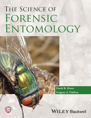 The Science of Forensic Entomology - David B. Rivers, Gregory A. Dahlem