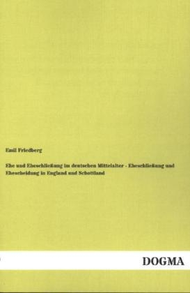 Ehe und Eheschlie&Atilde;ung im deutschen Mittelalter - Eheschlie&Atilde;ung und Ehescheidung in England und Schottland - Emil Friedberg