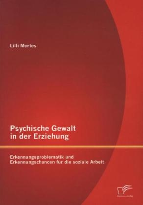 Psychische Gewalt in der Erziehung: Erkennungsproblematik und Erkennungschancen f&uuml;r die soziale Arbeit - Lilli Mertes