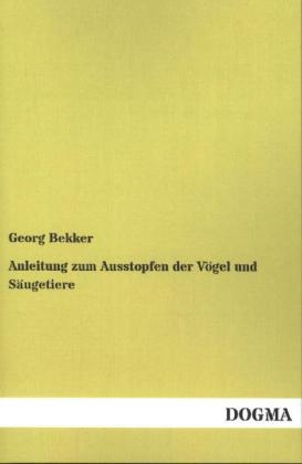 Anleitung zum Ausstopfen der V&ouml;gel und S&auml;ugetiere - Georg Bekker