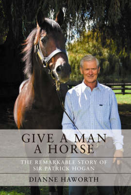Give a Man a Horse: The Remarkable Story of Sir Patrick Hogan -  Dianne Haworth
