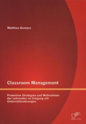 Classroom Management: Pr&auml;ventive Strategien und Ma&szlig;nahmen der Lehrenden im Umgang mit Unterrichtsst&ouml;rungen - Matthias Gonszcz