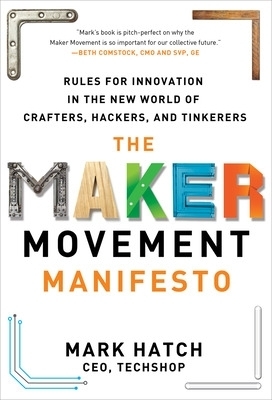 The Maker Movement Manifesto: Rules for Innovation in the New World of Crafters, Hackers, and Tinkerers - Mark Hatch