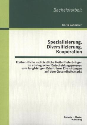 Spezialisierung, Diversifizierung, Kooperation: Freiberufliche nichtärztliche Heilmittelerbringer im strategischen Entscheidungsprozess zum langfristigen Erhalt ihrer Einrichtungen auf dem Gesundheitsmarkt - Karin Lohmeier