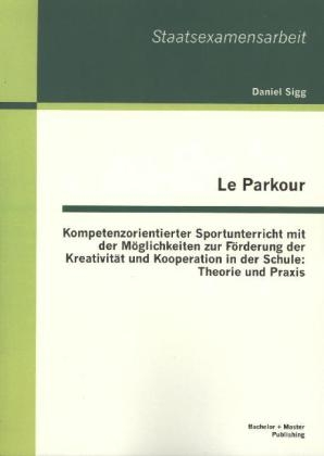 Le Parkour - Kompetenzorientierter Sportunterricht mit der M&ouml;glichkeiten zur F&ouml;rderung der Kreativit&auml;t und Kooperation in der Schule: Theorie und Praxis - Daniel Sigg
