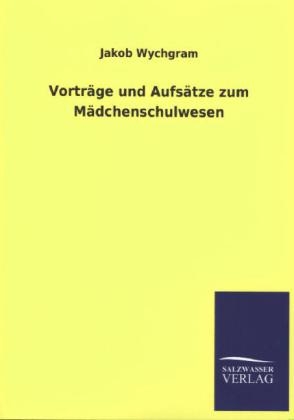 Vortr&Atilde;&curren;ge und Aufs&Atilde;&curren;tze zum M&Atilde;&curren;dchenschulwesen - Jakob Wychgram