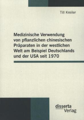 Medizinische Verwendung von pflanzlichen chinesischen Pr&auml;paraten in der westlichen Welt am Beispiel Deutschlands und der USA seit 1970 - Till Kreiler
