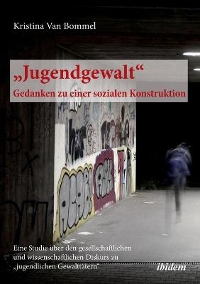 &bdquo;Jugendgewalt&ldquo; &ndash; Gedanken zu einer sozialen Konstruktion - Kristina van Bommel